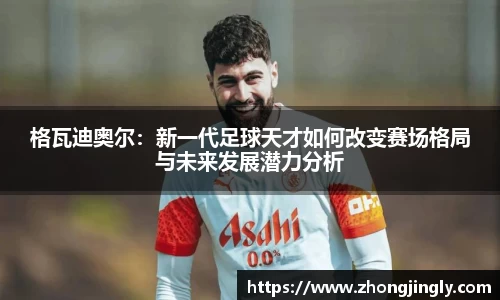 格瓦迪奥尔：新一代足球天才如何改变赛场格局与未来发展潜力分析