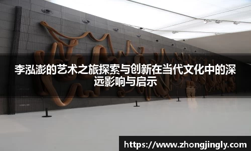 李泓澎的艺术之旅探索与创新在当代文化中的深远影响与启示