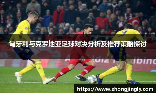 匈牙利与克罗地亚足球对决分析及推荐策略探讨