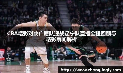 CBA精彩对决广厦队迎战辽宁队直播全程回顾与精彩瞬间解析